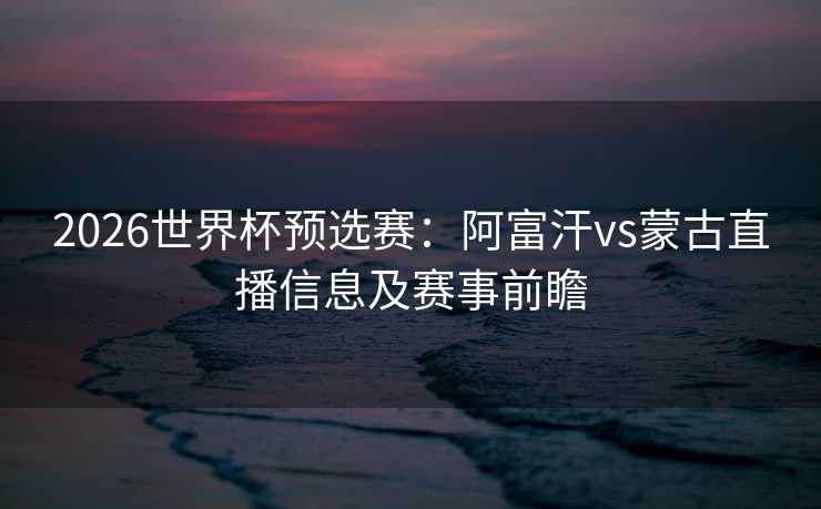 2026世界杯预选赛：阿富汗vs蒙古直播信息及赛事前瞻