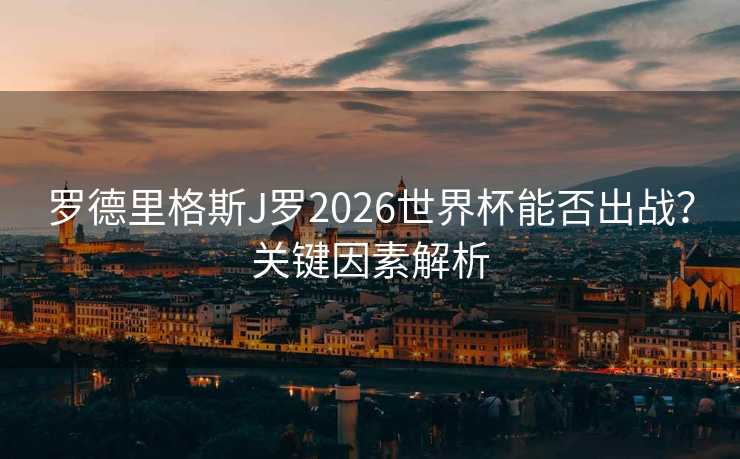 罗德里格斯J罗2026世界杯能否出战？关键因素解析
