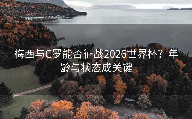 梅西与C罗能否征战2026世界杯？年龄与状态成关键