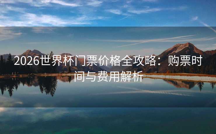 2026世界杯门票价格全攻略：购票时间与费用解析