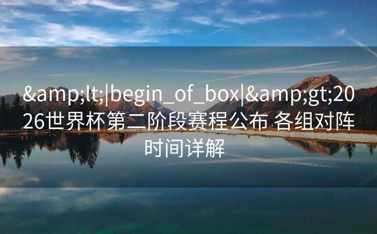 <|begin_of_box|>2026世界杯第二阶段赛程公布 各组对阵时间详解  