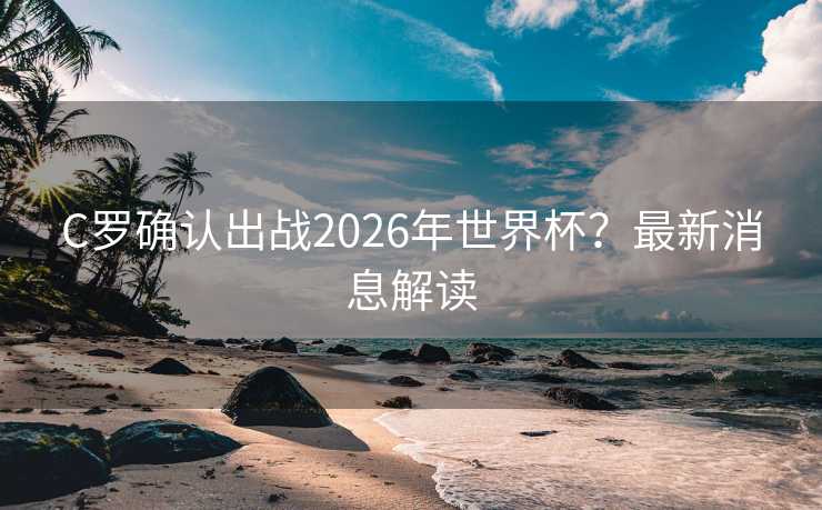 C罗确认出战2026年世界杯？最新消息解读