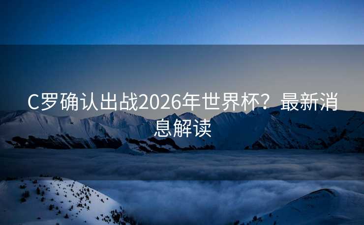 C罗确认出战2026年世界杯？最新消息解读