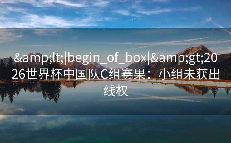 <|begin_of_box|>2026世界杯中国队C组赛果：小组未获出线权