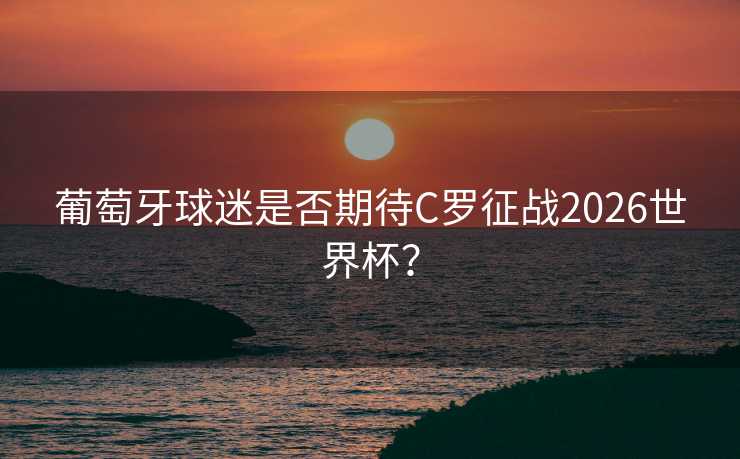 葡萄牙球迷是否期待C罗征战2026世界杯? 葡萄牙球迷是否期待C罗征战2026世界杯?